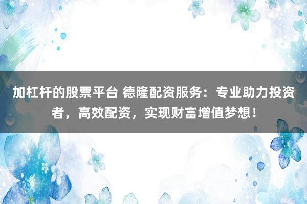 加杠杆的股票平台 德隆配资服务：专业助力投资者，高效配资，实现财富增值梦想！