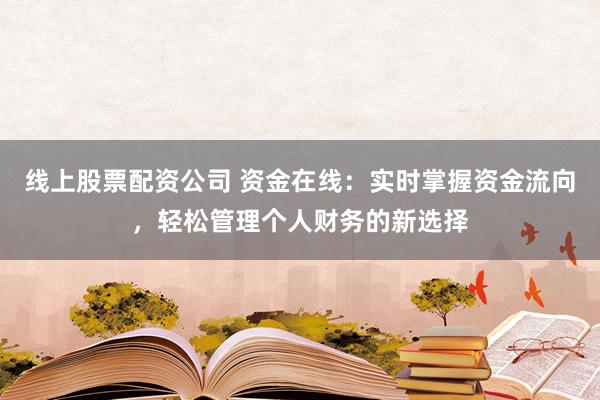 线上股票配资公司 资金在线：实时掌握资金流向，轻松管理个人财务的新选择