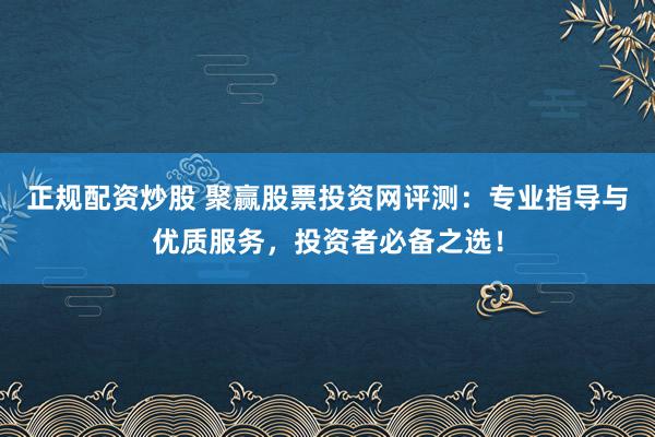 正规配资炒股 聚赢股票投资网评测：专业指导与优质服务，投资者必备之选！