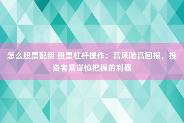 怎么股票配资 股票杠杆操作：高风险高回报，投资者需谨慎把握的利器