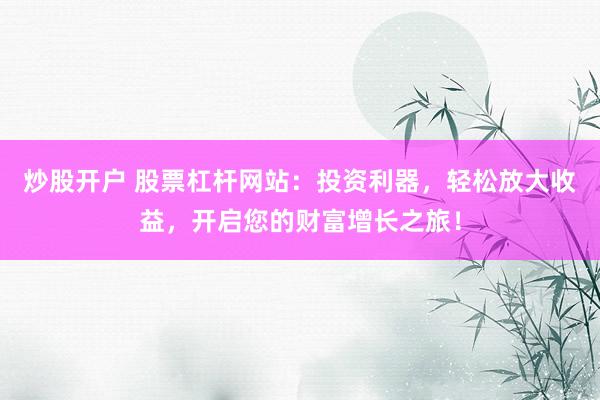 炒股开户 股票杠杆网站：投资利器，轻松放大收益，开启您的财富增长之旅！