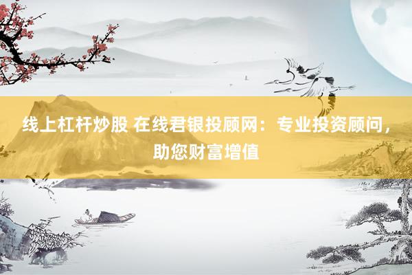 线上杠杆炒股 在线君银投顾网：专业投资顾问，助您财富增值