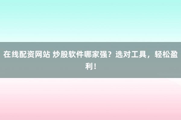 在线配资网站 炒股软件哪家强？选对工具，轻松盈利！