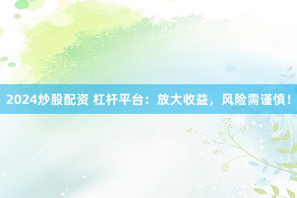 2024炒股配资 杠杆平台：放大收益，风险需谨慎！