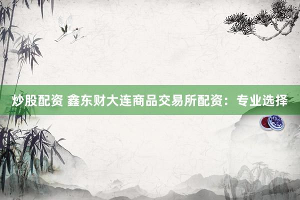 炒股配资 鑫东财大连商品交易所配资：专业选择