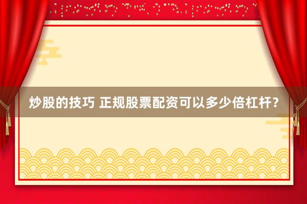 炒股的技巧 正规股票配资可以多少倍杠杆？