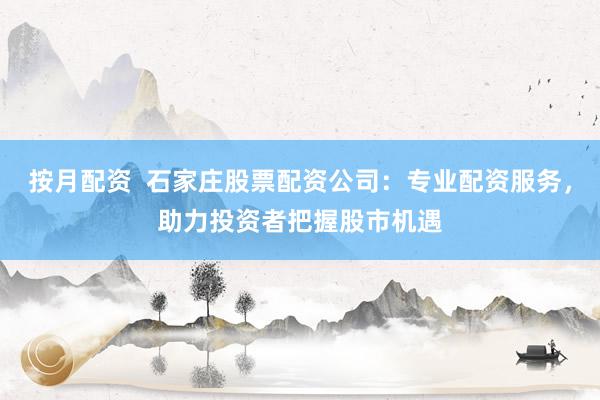 按月配资  石家庄股票配资公司：专业配资服务，助力投资者把握股市机遇