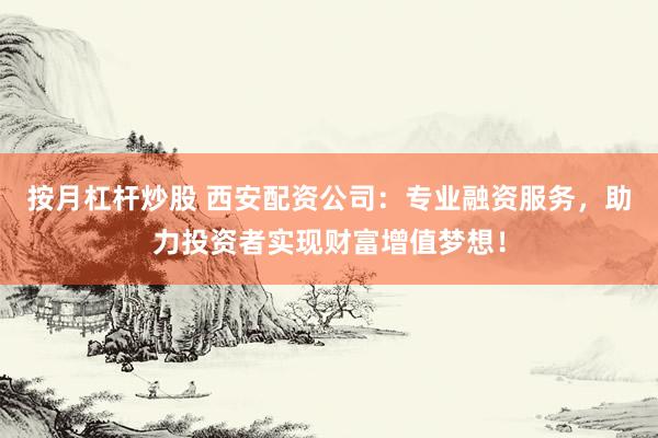 按月杠杆炒股 西安配资公司：专业融资服务，助力投资者实现财富增值梦想！