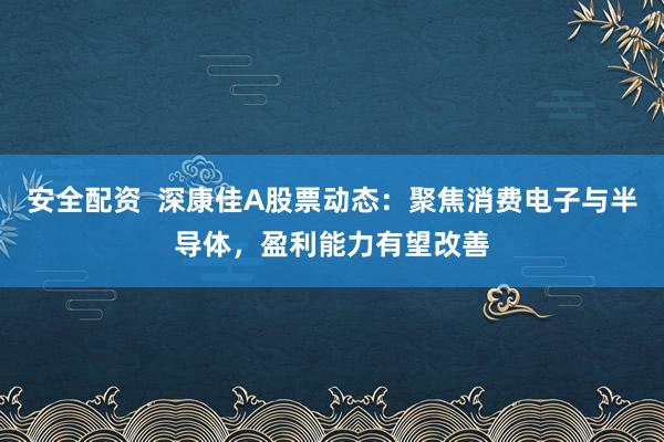 安全配资  深康佳A股票动态：聚焦消费电子与半导体，盈利能力有望改善