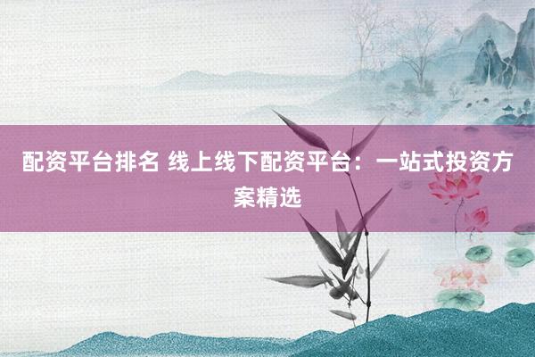 配资平台排名 线上线下配资平台：一站式投资方案精选