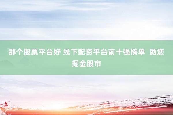 那个股票平台好 线下配资平台前十强榜单  助您掘金股市