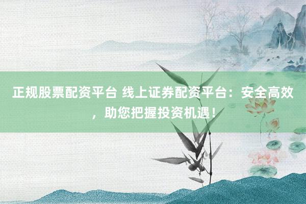正规股票配资平台 线上证券配资平台：安全高效，助您把握投资机遇！