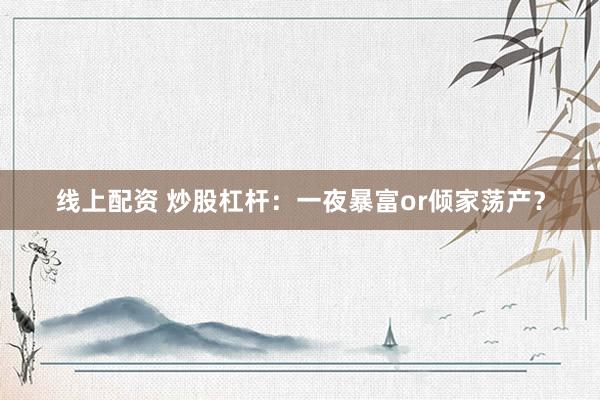 线上配资 炒股杠杆：一夜暴富or倾家荡产？
