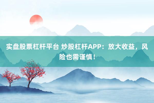 实盘股票杠杆平台 炒股杠杆APP：放大收益，风险也需谨慎！