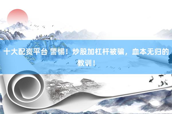 十大配资平台 警惕！炒股加杠杆被骗，血本无归的教训！