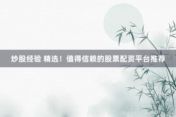 炒股经验 精选！值得信赖的股票配资平台推荐