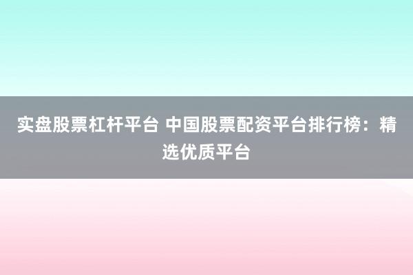 实盘股票杠杆平台 中国股票配资平台排行榜：精选优质平台
