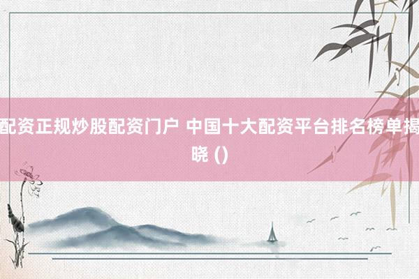 配资正规炒股配资门户 中国十大配资平台排名榜单揭晓 ()
