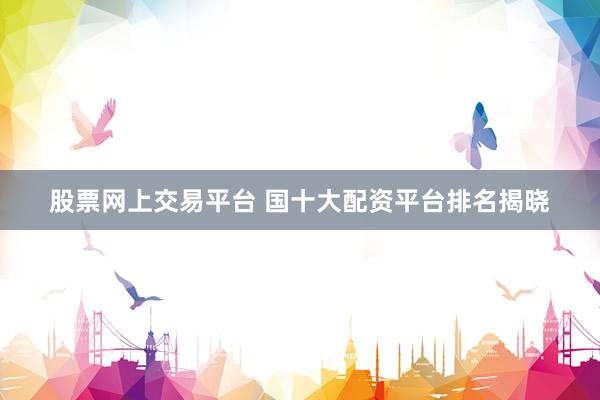 股票网上交易平台 国十大配资平台排名揭晓