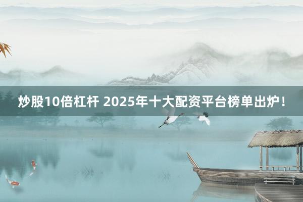 炒股10倍杠杆 2025年十大配资平台榜单出炉！