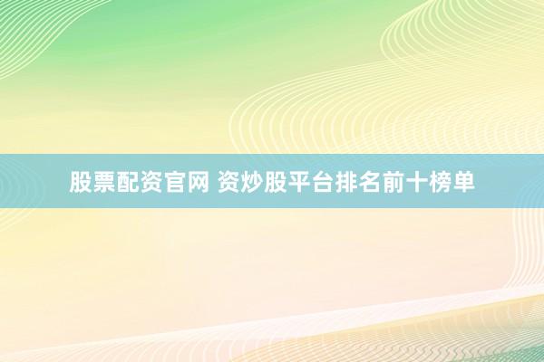 股票配资官网 资炒股平台排名前十榜单