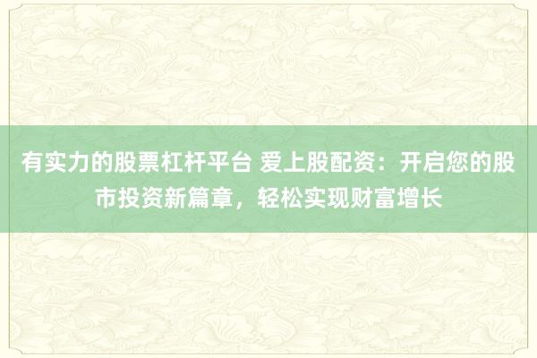 有实力的股票杠杆平台 爱上股配资：开启您的股市投资新篇章，轻松实现财富增长