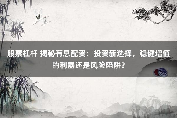 股票杠杆 揭秘有息配资：投资新选择，稳健增值的利器还是风险陷阱？