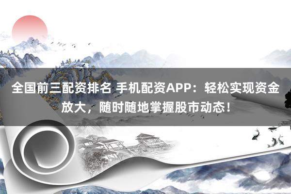 全国前三配资排名 手机配资APP：轻松实现资金放大，随时随地掌握股市动态！