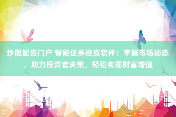 炒股配资门户 智能证券投资软件：掌握市场动态，助力投资者决策，轻松实现财富增值