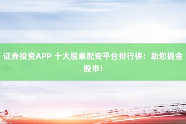 证券投资APP 十大股票配资平台排行榜：助您掘金股市！
