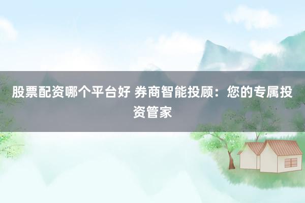 股票配资哪个平台好 券商智能投顾：您的专属投资管家