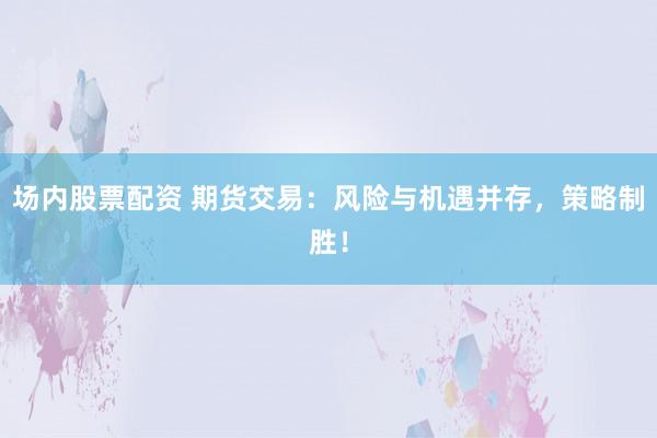 场内股票配资 期货交易：风险与机遇并存，策略制胜！