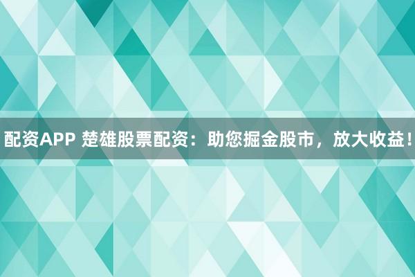 配资APP 楚雄股票配资：助您掘金股市，放大收益！