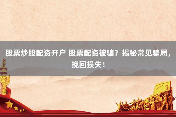股票炒股配资开户 股票配资被骗？揭秘常见骗局，挽回损失！