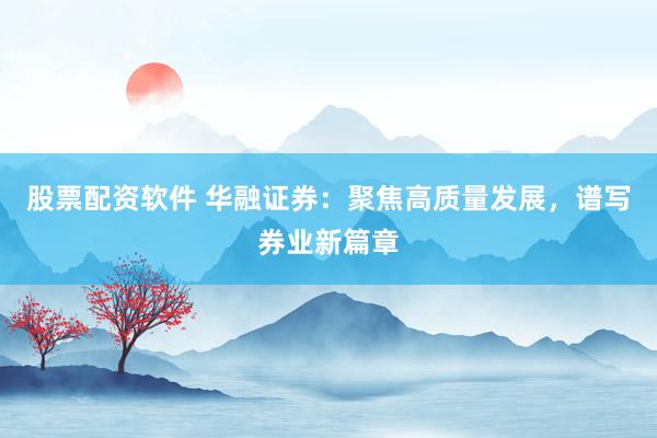 股票配资软件 华融证券：聚焦高质量发展，谱写券业新篇章