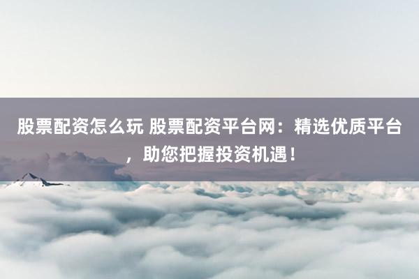 股票配资怎么玩 股票配资平台网：精选优质平台，助您把握投资机遇！