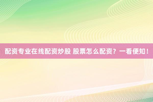 配资专业在线配资炒股 股票怎么配资？一看便知！