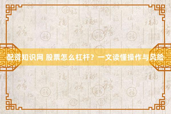 配资知识网 股票怎么杠杆？一文读懂操作与风险