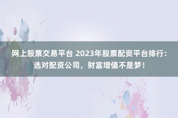 网上股票交易平台 2023年股票配资平台排行：选对配资公司，财富增值不是梦！