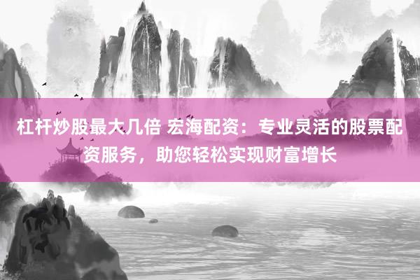 杠杆炒股最大几倍 宏海配资：专业灵活的股票配资服务，助您轻松实现财富增长
