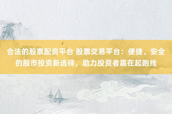 合法的股票配资平台 股票交易平台：便捷、安全的股市投资新选择，助力投资者赢在起跑线