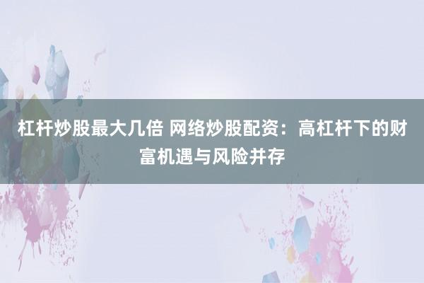 杠杆炒股最大几倍 网络炒股配资：高杠杆下的财富机遇与风险并存