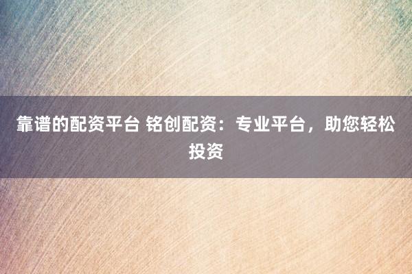 靠谱的配资平台 铭创配资：专业平台，助您轻松投资