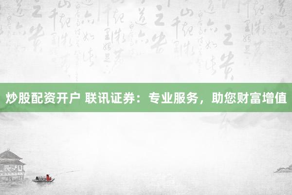 炒股配资开户 联讯证券：专业服务，助您财富增值