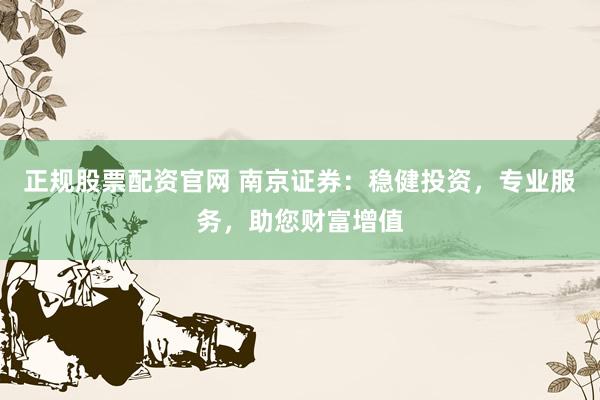 正规股票配资官网 南京证券：稳健投资，专业服务，助您财富增值