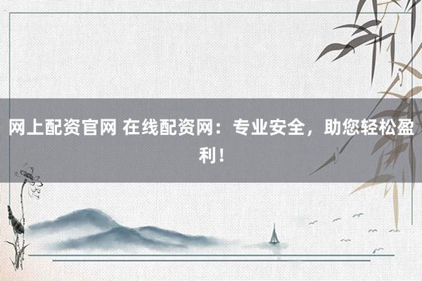 网上配资官网 在线配资网：专业安全，助您轻松盈利！