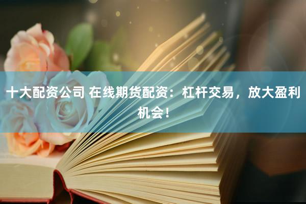 十大配资公司 在线期货配资：杠杆交易，放大盈利机会！