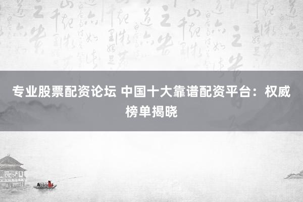 专业股票配资论坛 中国十大靠谱配资平台：权威榜单揭晓