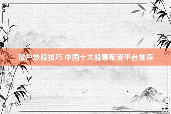 散户炒股技巧 中国十大股票配资平台推荐