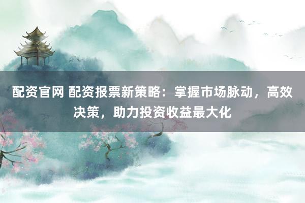 配资官网 配资报票新策略:掌握市场脉动,高效决策,助力投资收益最大化